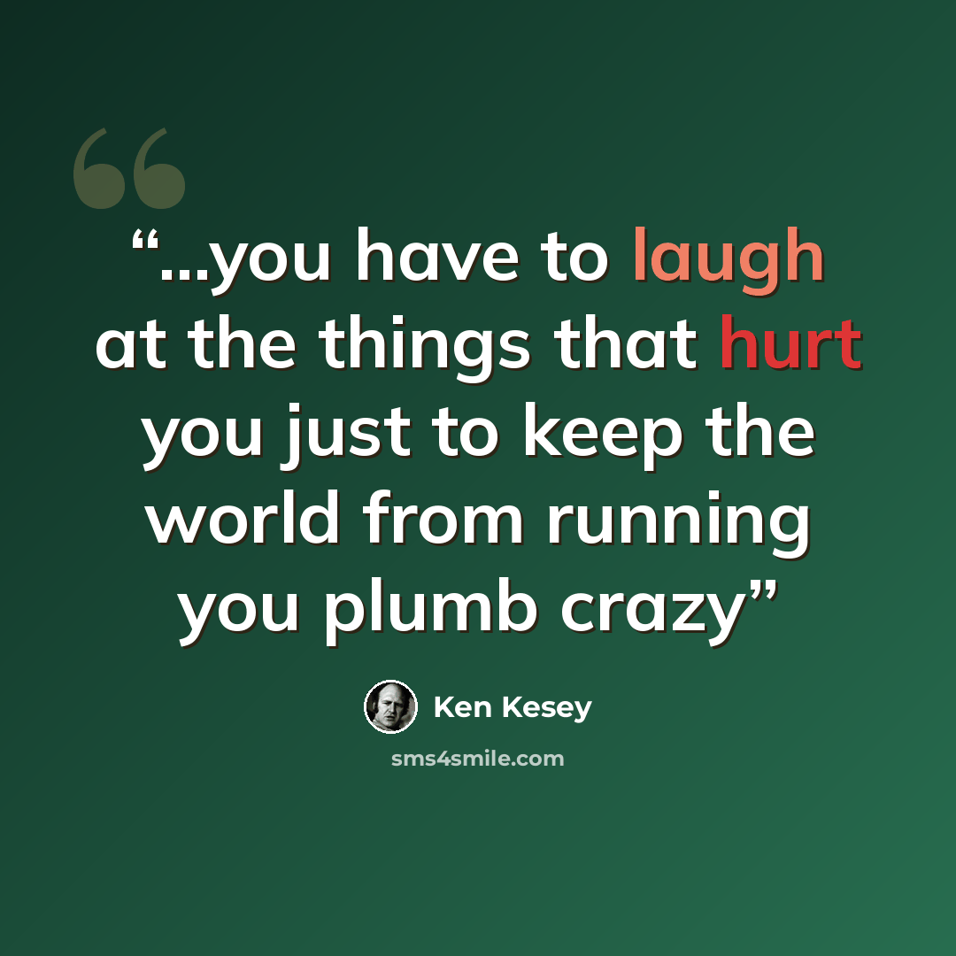 “...you have to laugh at the things that hurt you just to keep the world from running you plumb crazy” quote by Ken Kesey