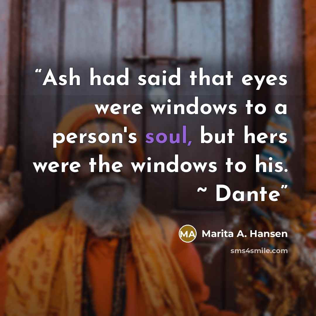 “Ash had said that eyes were windows to a person's soul, but hers were the windows to his. ~ Dante” quote by Marita A. Hansen