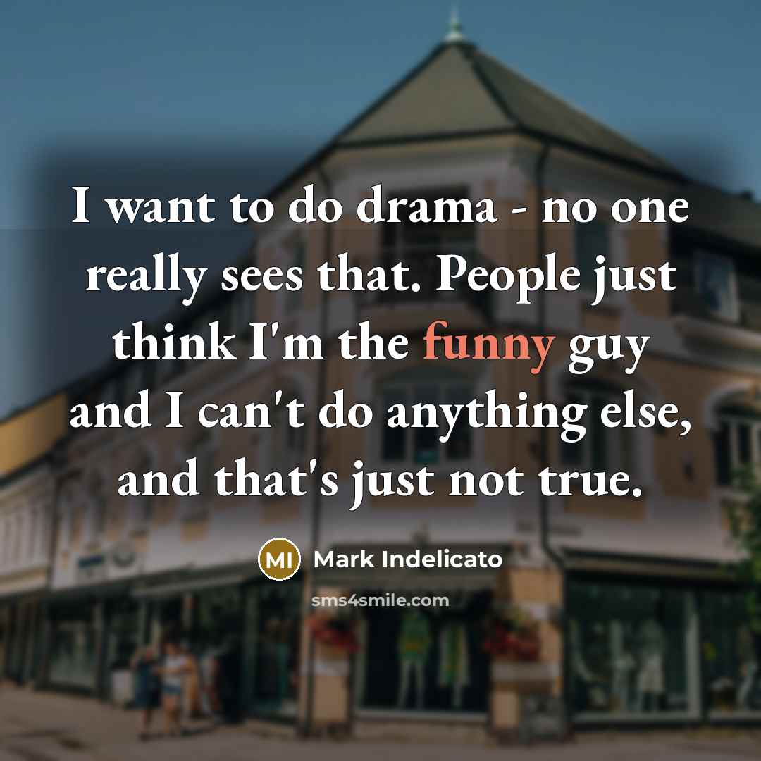 “I want to do drama - no one really sees that. People just think I'm the funny guy and I can't do anything else, and that's just not true.” quote by Mark Indelicato