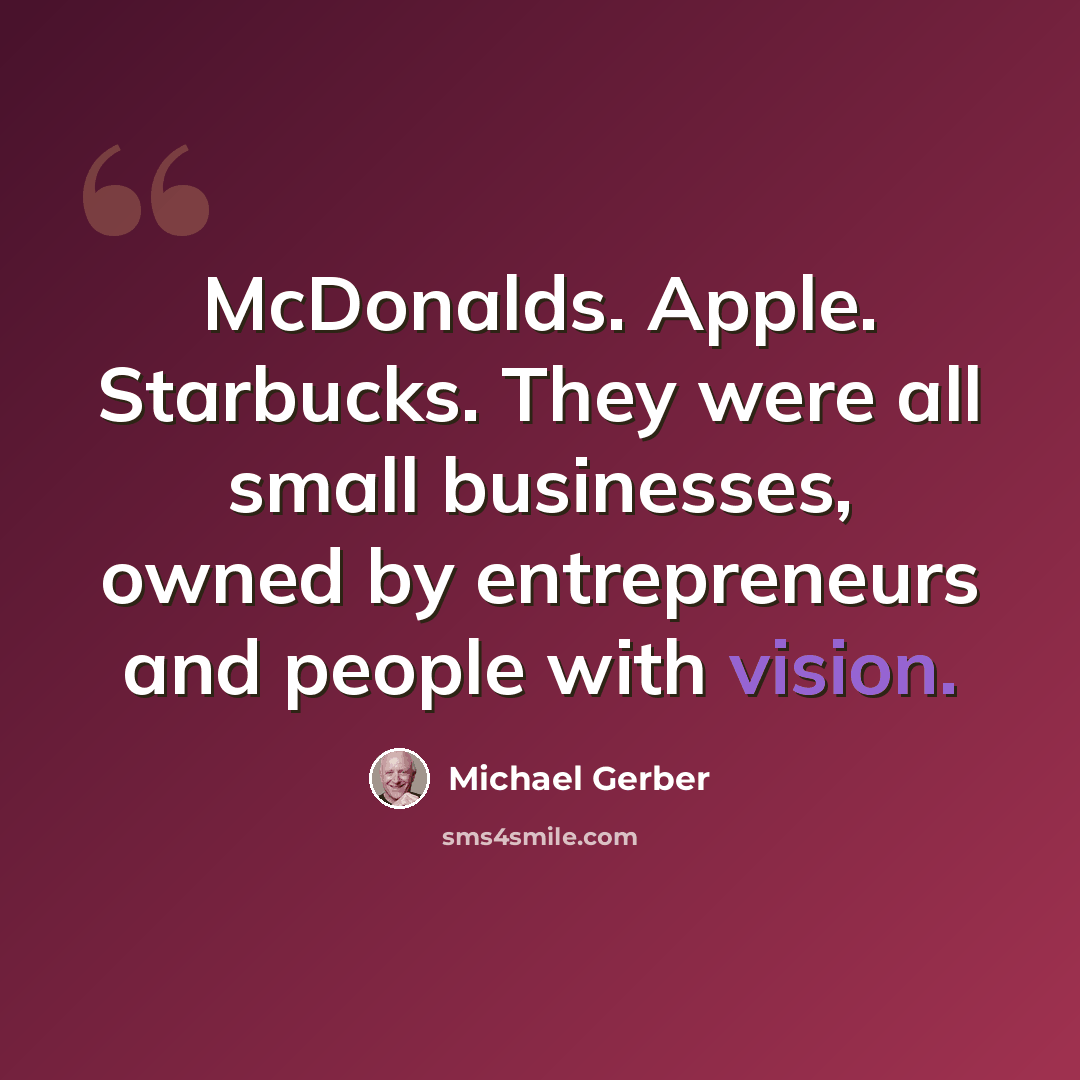 “McDonalds. Apple. Starbucks. They were all small businesses, owned by entrepreneurs and people with vision.” quote by Michael Gerber