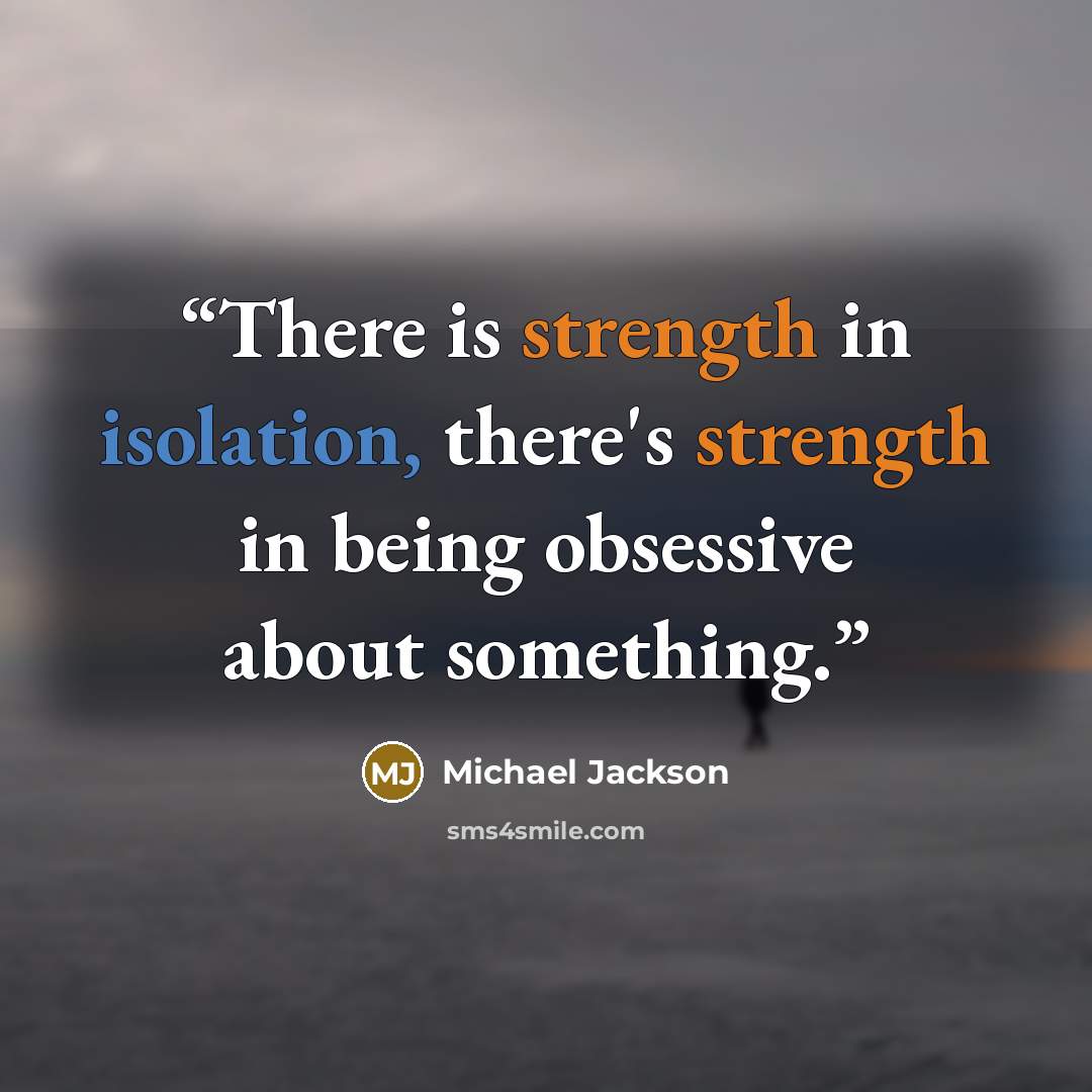 “There is strength in isolation, there's strength in being obsessive about something.” quote by Michael Jackson