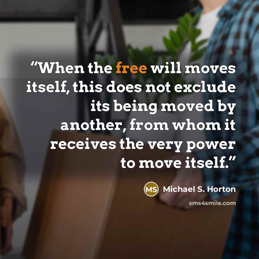 “When the free will moves itself, this does not exclude its being moved by another, from whom it receives the very power to move itself.” quote by Michael S. Horton
