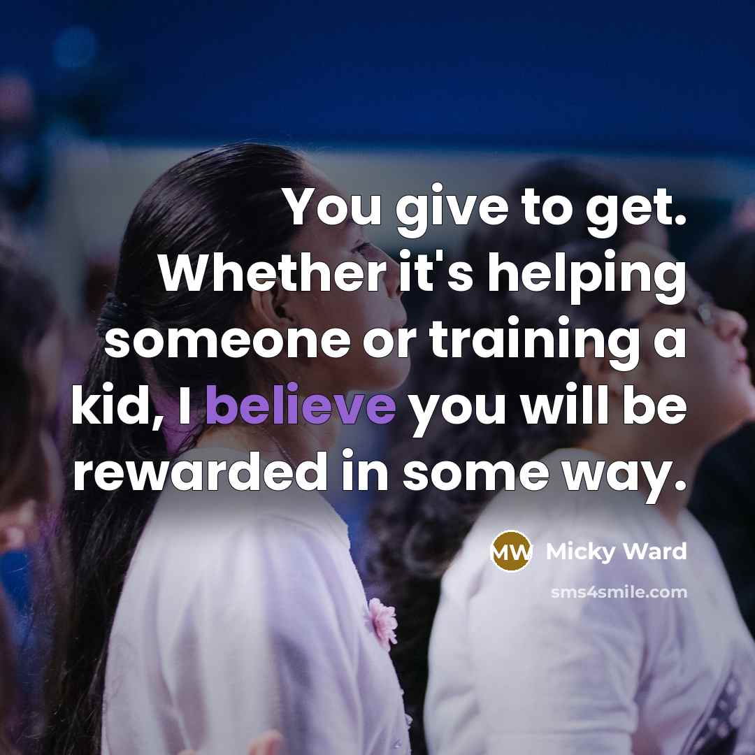 “You give to get. Whether it's helping someone or training a kid, I believe you will be rewarded in some way.” quote by Micky Ward