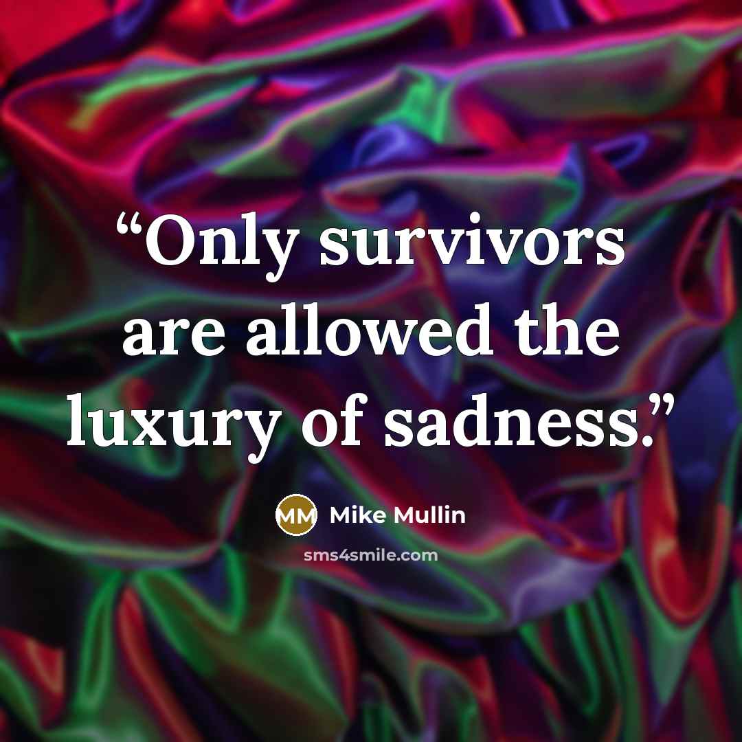 “Only survivors are allowed the luxury of sadness.” quote by Mike Mullin