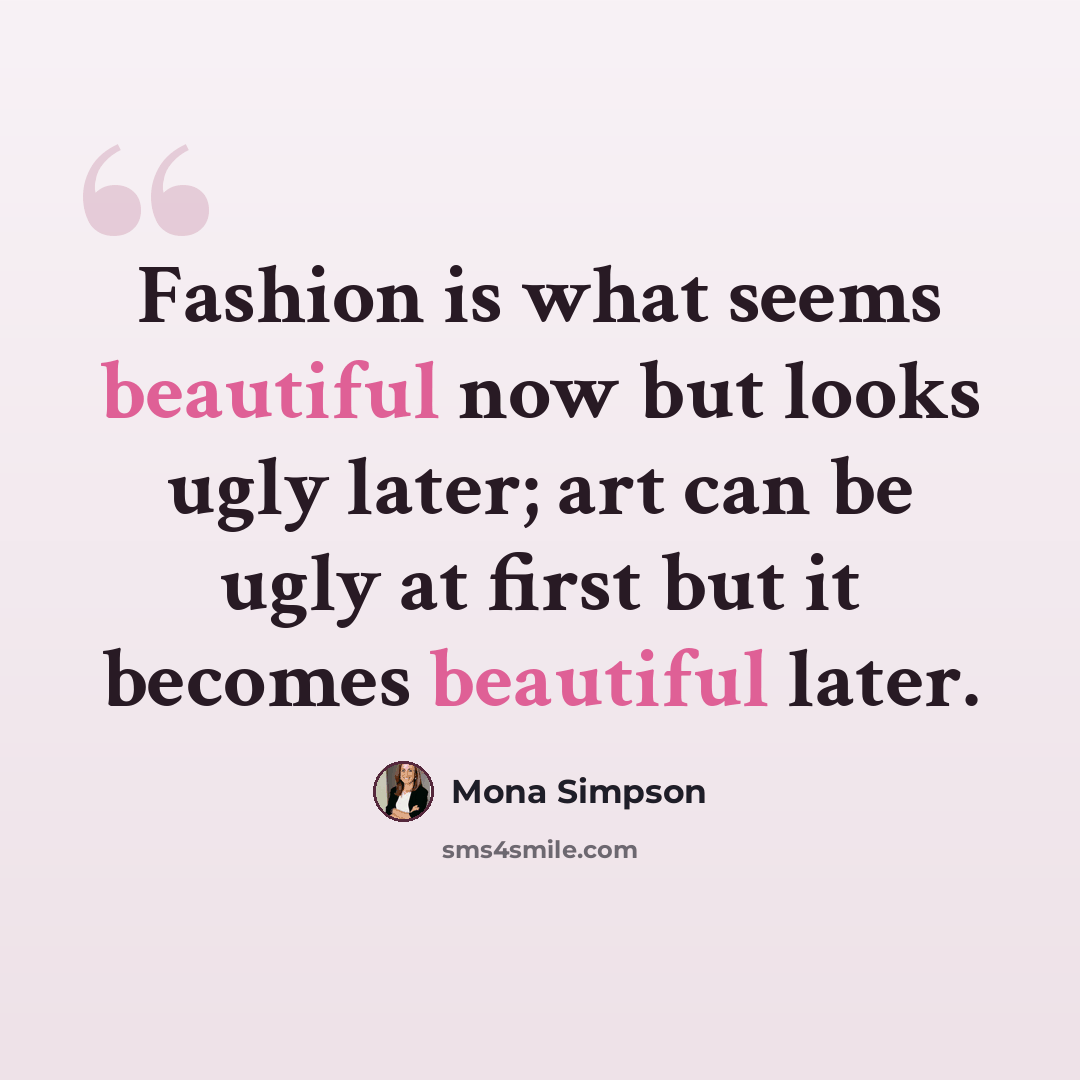 “Fashion is what seems beautiful now but looks ugly later; art can be ugly at first but it becomes beautiful later.” quote by Mona Simpson