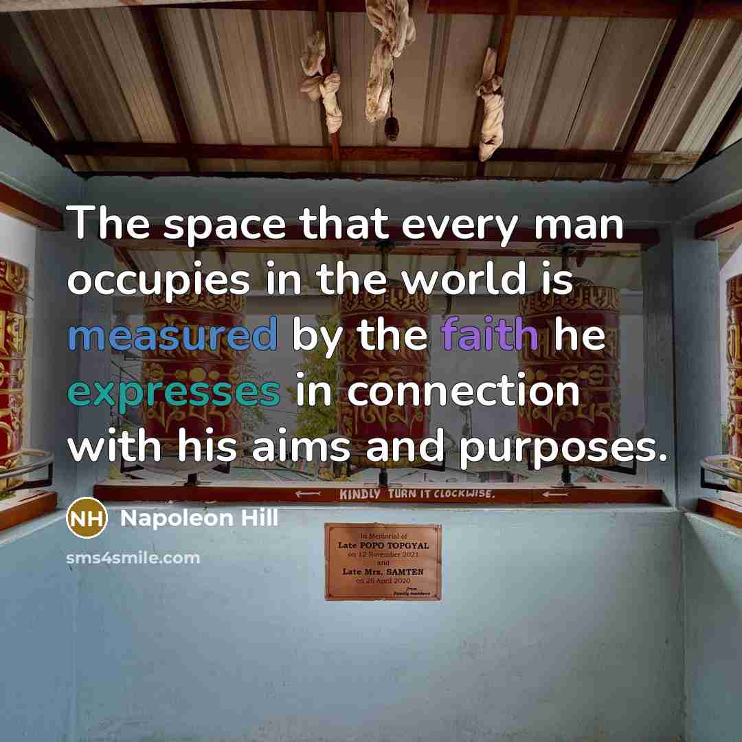 “The space that every man occupies in the world is measured by the faith he expresses in connection with his aims and purposes.” quote by Napoleon Hill
