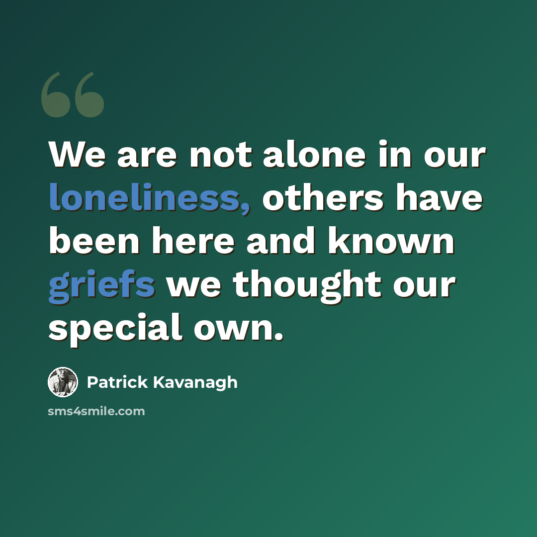 “We are not alone in our loneliness, others have been here and known griefs we thought our special own.” quote by Patrick Kavanagh