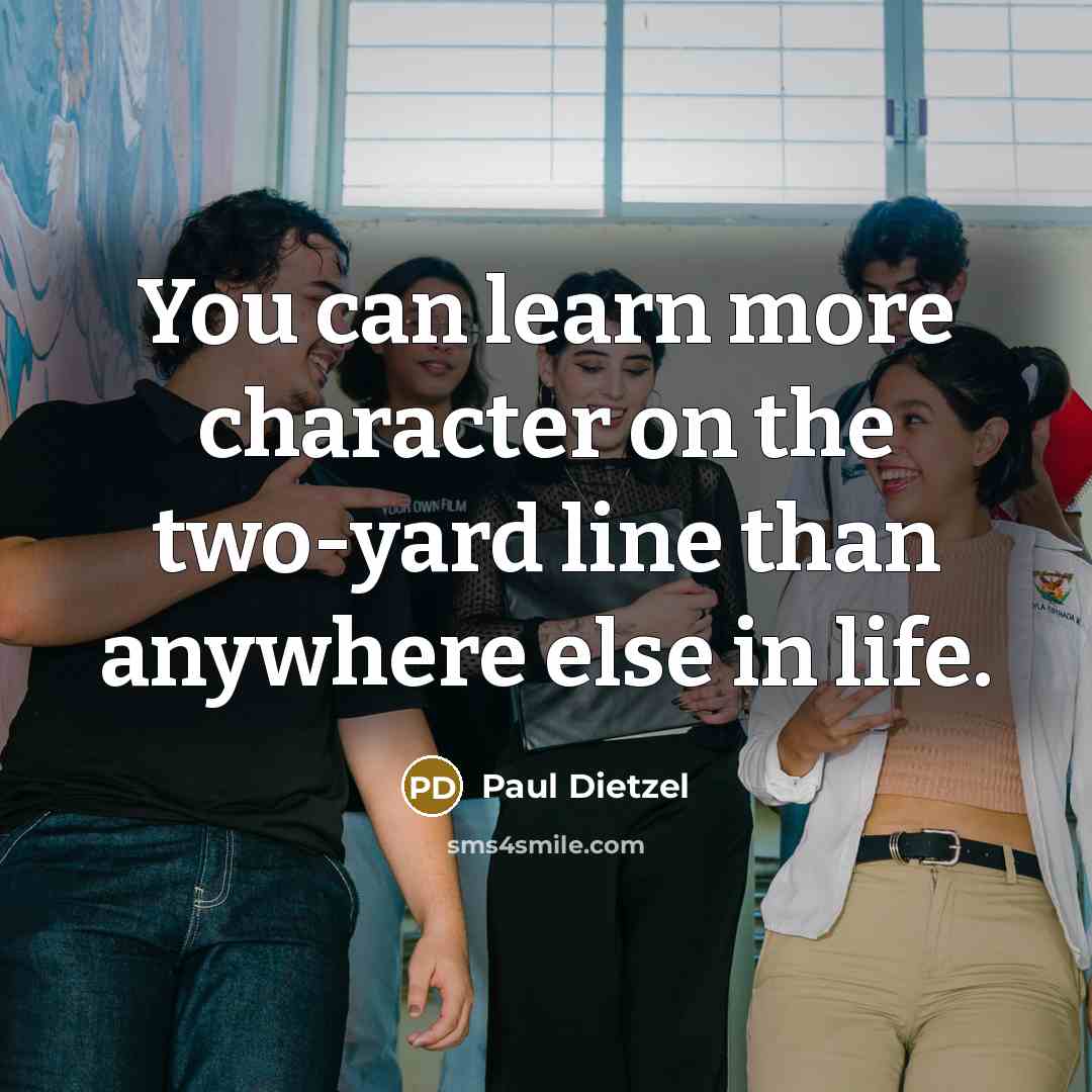 “You can learn more character on the two-yard line than anywhere else in life.” quote by Paul Dietzel