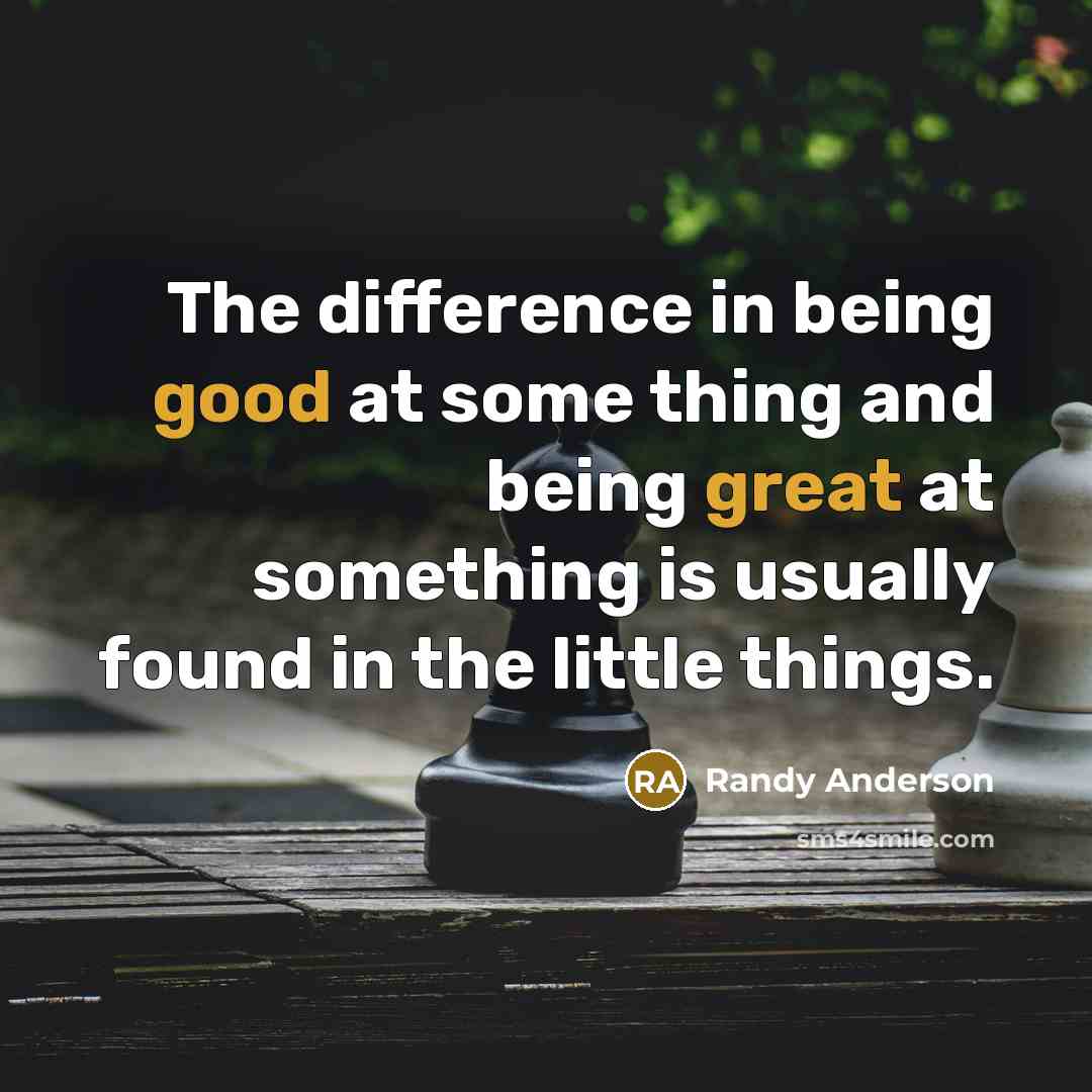 “The difference in being good at some thing and being great at something is usually found in the little things.” quote by Randy Anderson