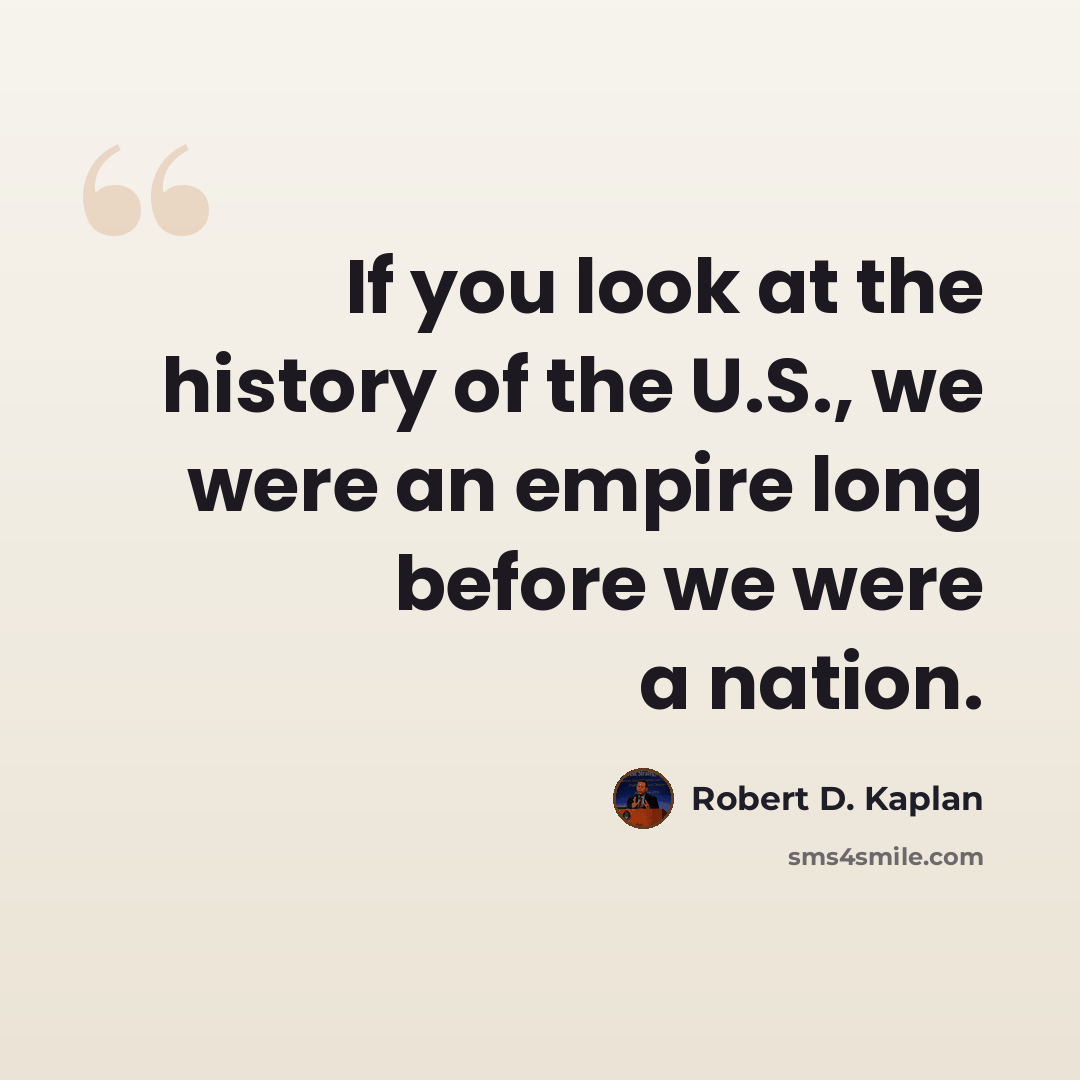 “If you look at the history of the U.S., we were an empire long before we were a nation.” quote by Robert D. Kaplan