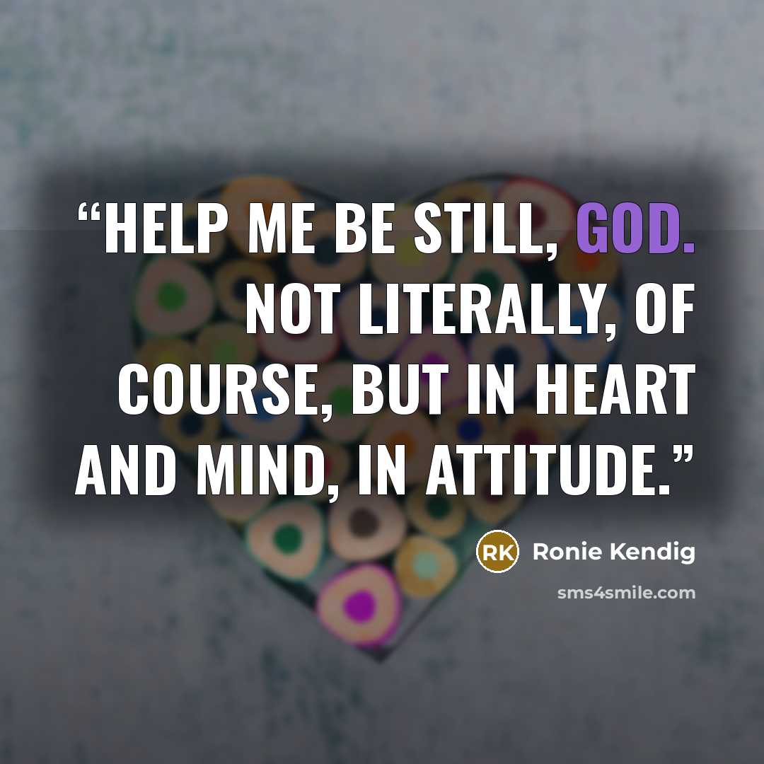 “Help me be still, God. Not literally, of course, but in heart and mind, in attitude.” quote by Ronie Kendig