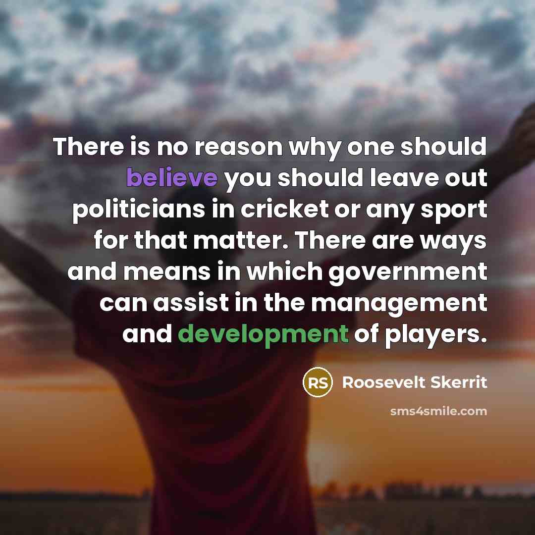 “There is no reason why one should believe you should leave out politicians in cricket or any sport for that matter. There are ways and means in which government can assist in the management and development of players.” quote by Roosevelt Skerrit