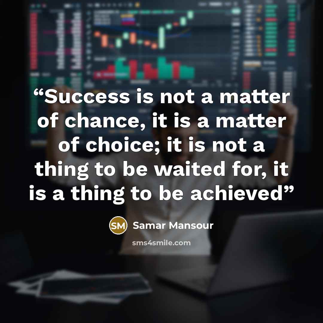 “Success is not a matter of chance, it is a matter of choice; it is not a thing to be waited for, it is a thing to be achieved” quote by Samar Mansour