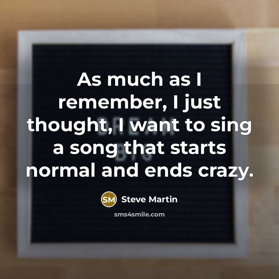 “As much as I remember, I just thought, I want to sing a song that starts normal and ends crazy.” quote by Steve Martin