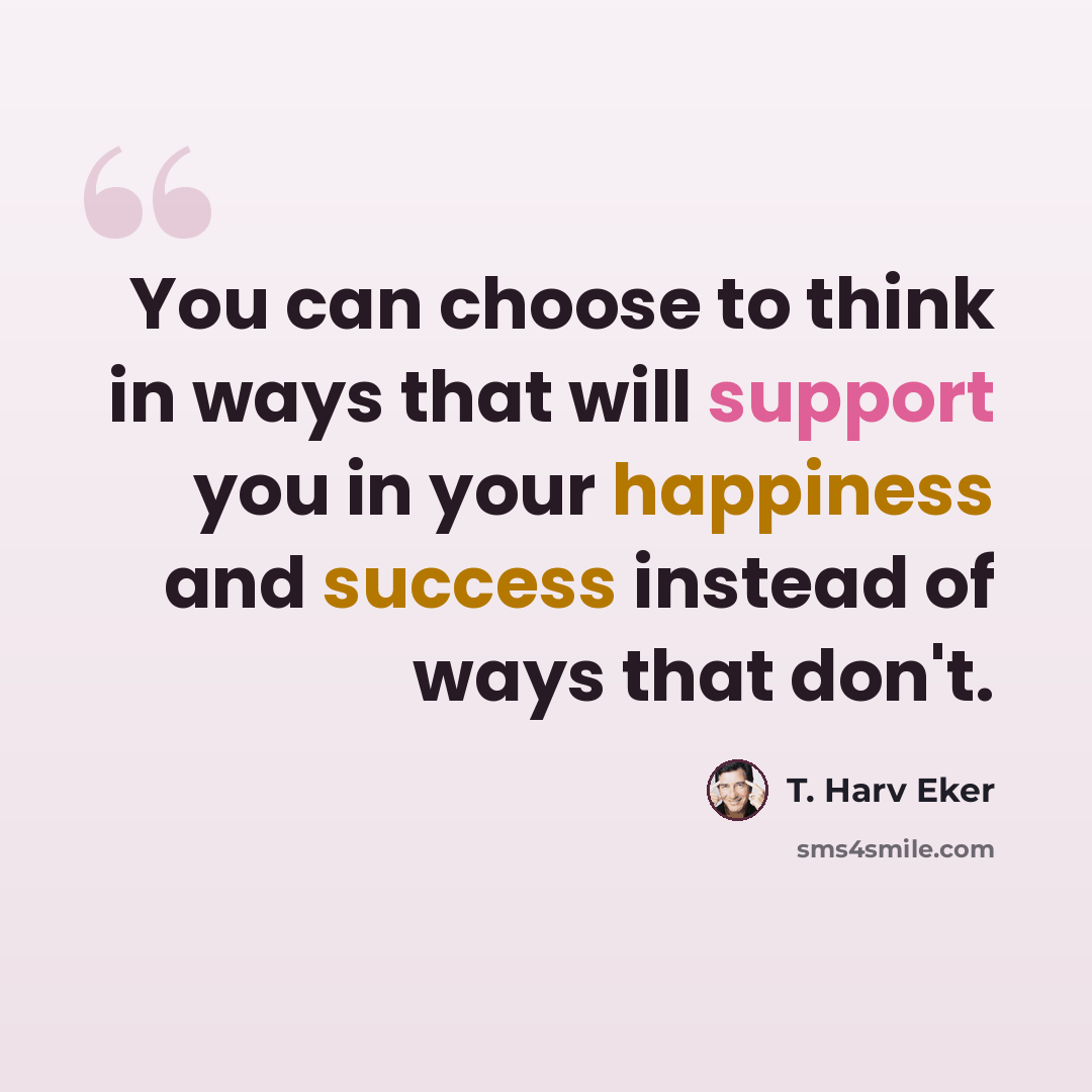 “You can choose to think in ways that will support you in your happiness and success instead of ways that don't.” quote by T. Harv Eker
