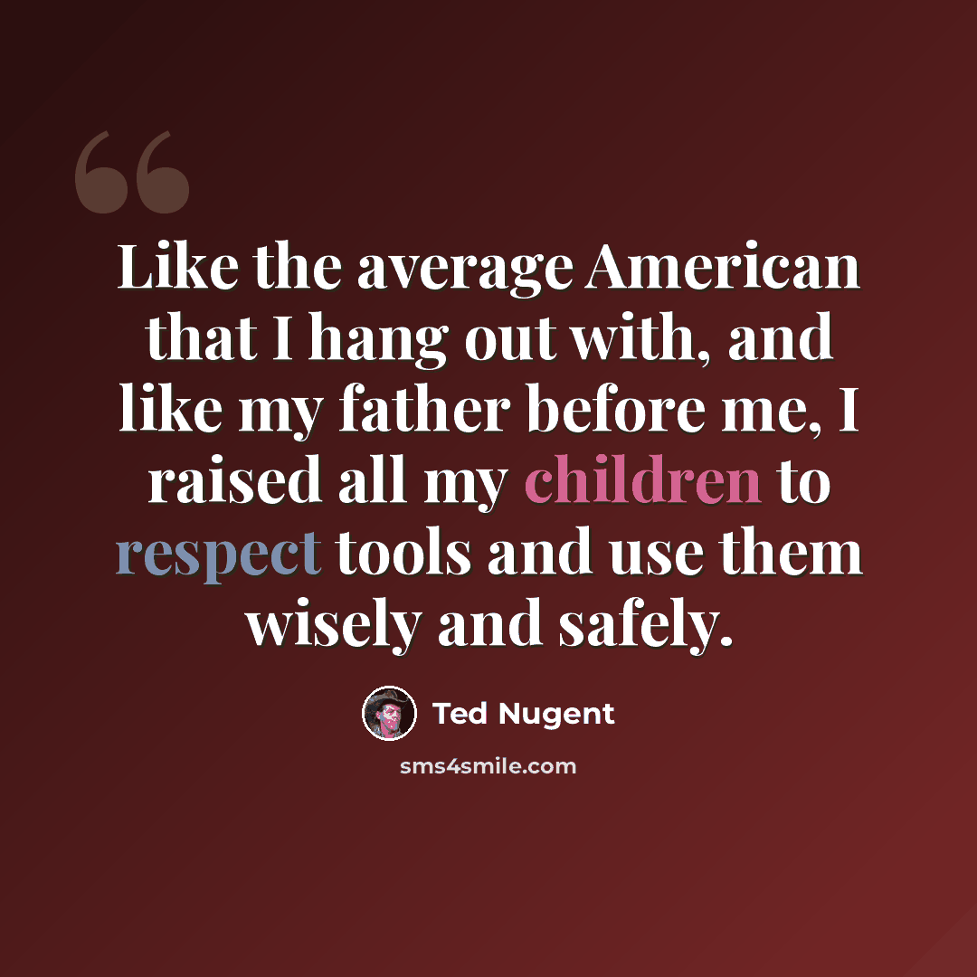 “Like the average American that I hang out with, and like my father before me, I raised all my children to respect tools and use them wisely and safely.” quote by Ted Nugent
