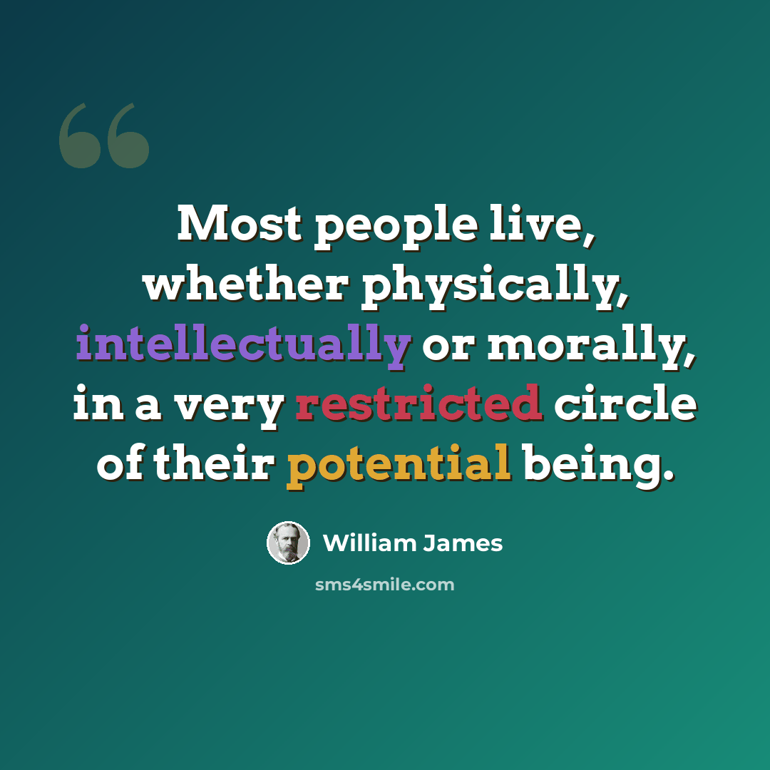 “Most people live, whether physically, intellectually or morally, in a very restricted circle of their potential being.” quote by William James