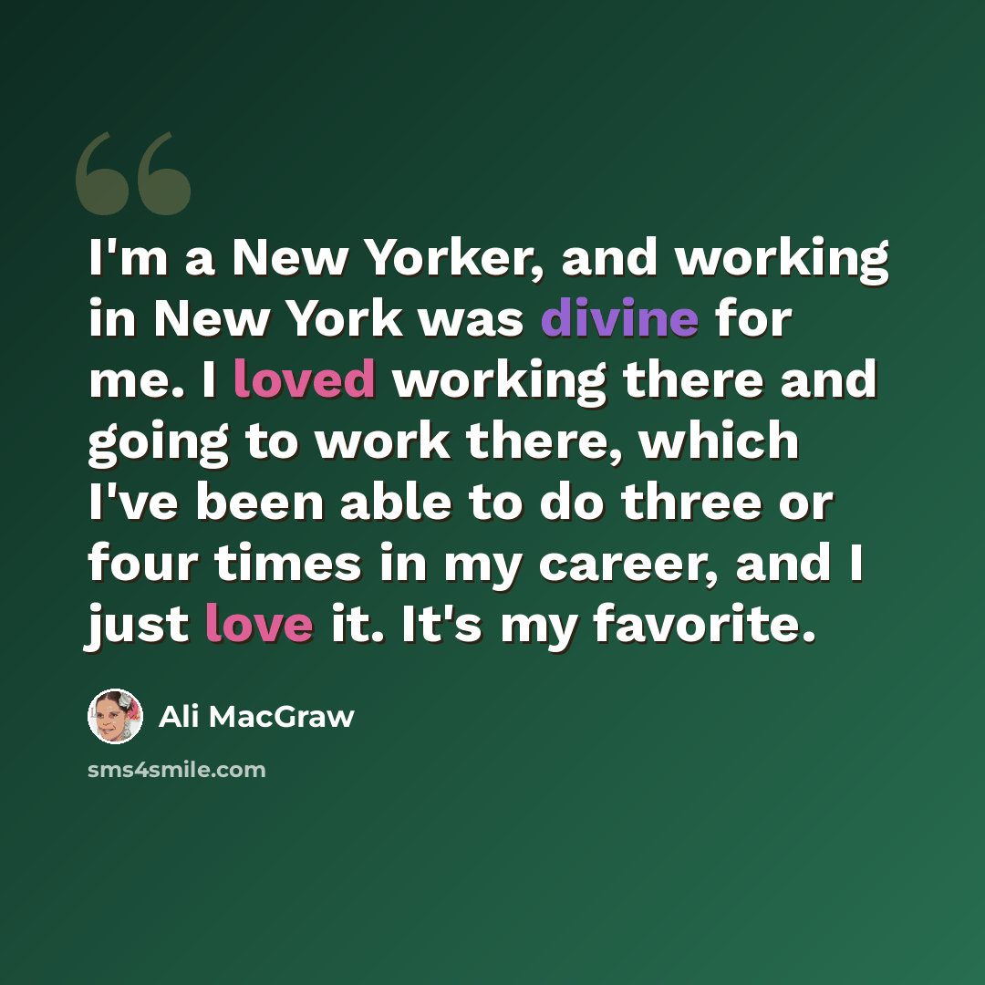 “I'm a New Yorker, and working in New York was divine for me. I loved working there and going to work there, which I've been able to do three or four times in my career, and I just love it. It's my favorite.” quote by Ali MacGraw