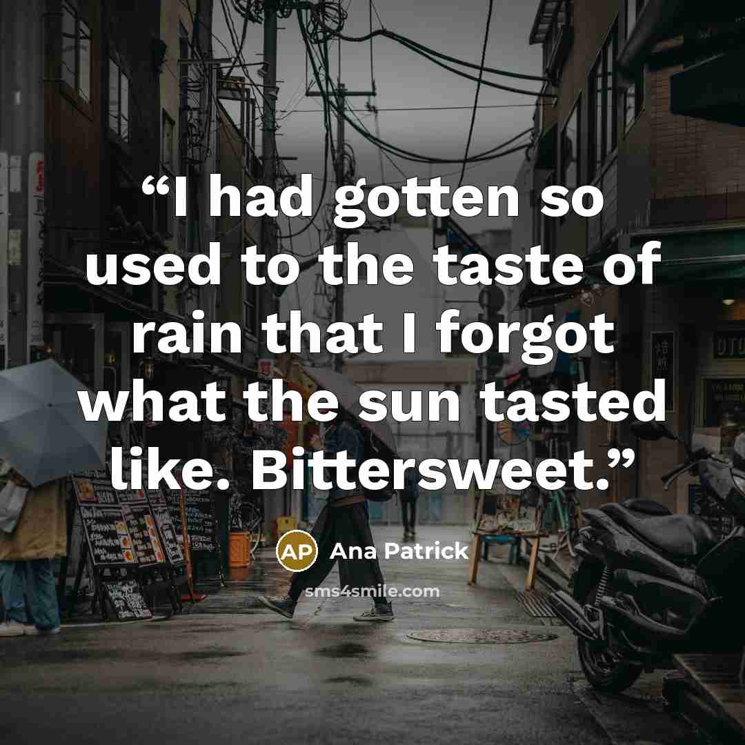 “I had gotten so used to the taste of rain that I forgot what the sun tasted like. Bittersweet.” quote by Ana Patrick