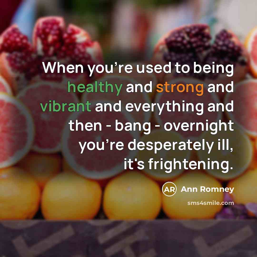 “When you're used to being healthy and strong and vibrant and everything and then - bang - overnight you're desperately ill, it's frightening.” quote by Ann Romney