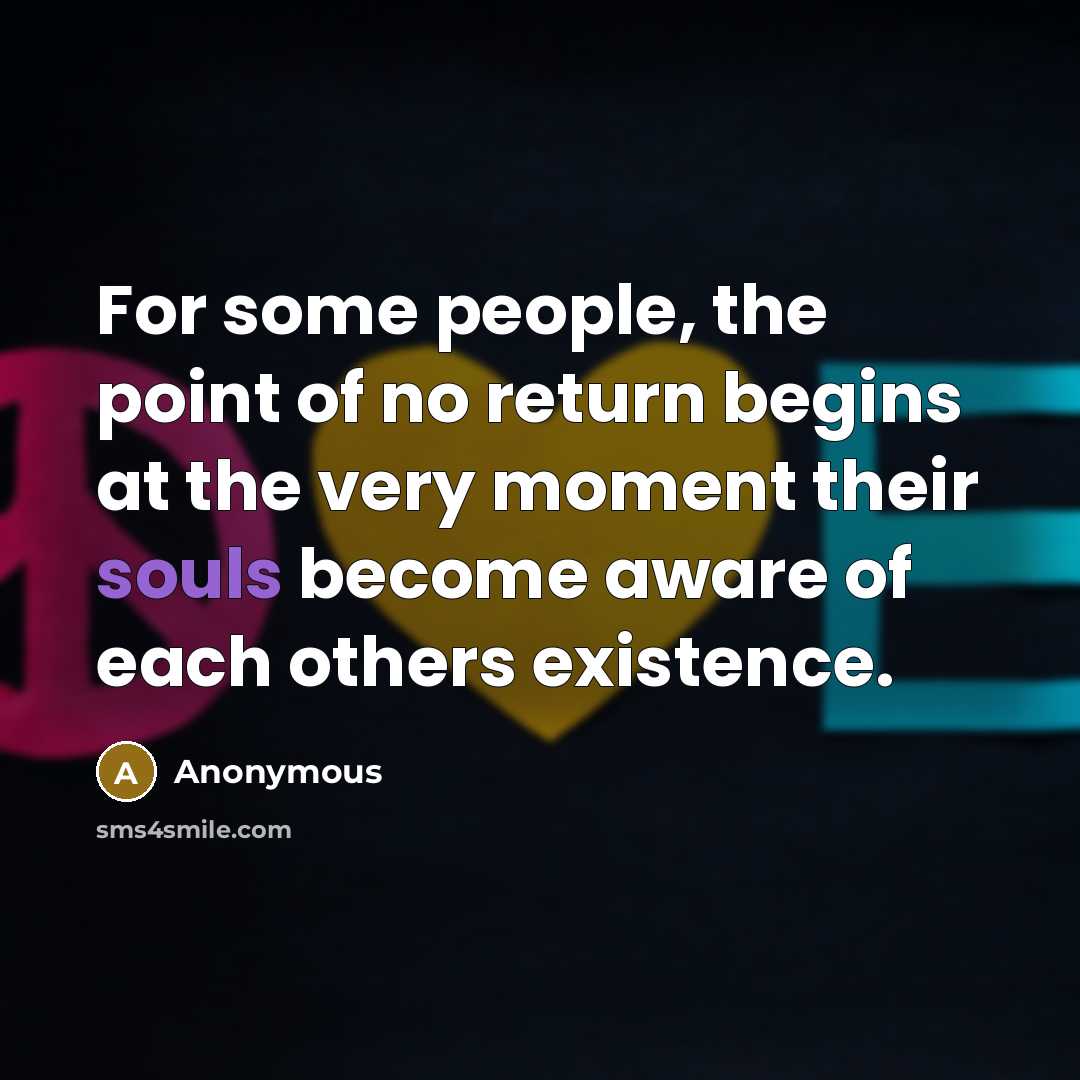 “For some people, the point of no return begins at the very moment their souls become aware of each others existence.” quote by Anonymous