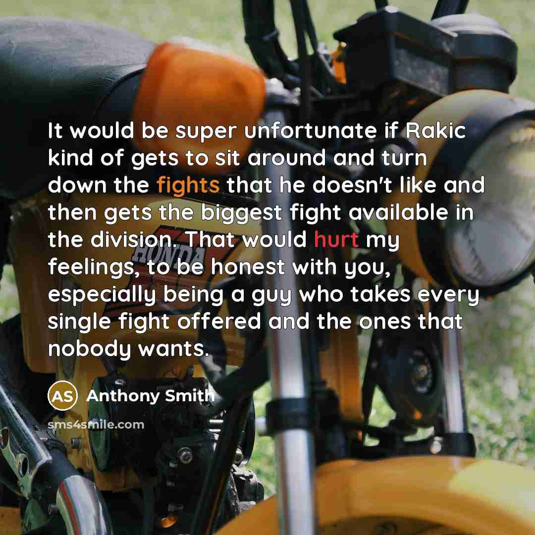 “It would be super unfortunate if Rakic kind of gets to sit around and turn down the fights that he doesn't like and then gets the biggest fight available in the division. That would hurt my feelings, to be honest with you, especially being a guy who takes every single fight offered and the ones…” quote by Anthony Smith