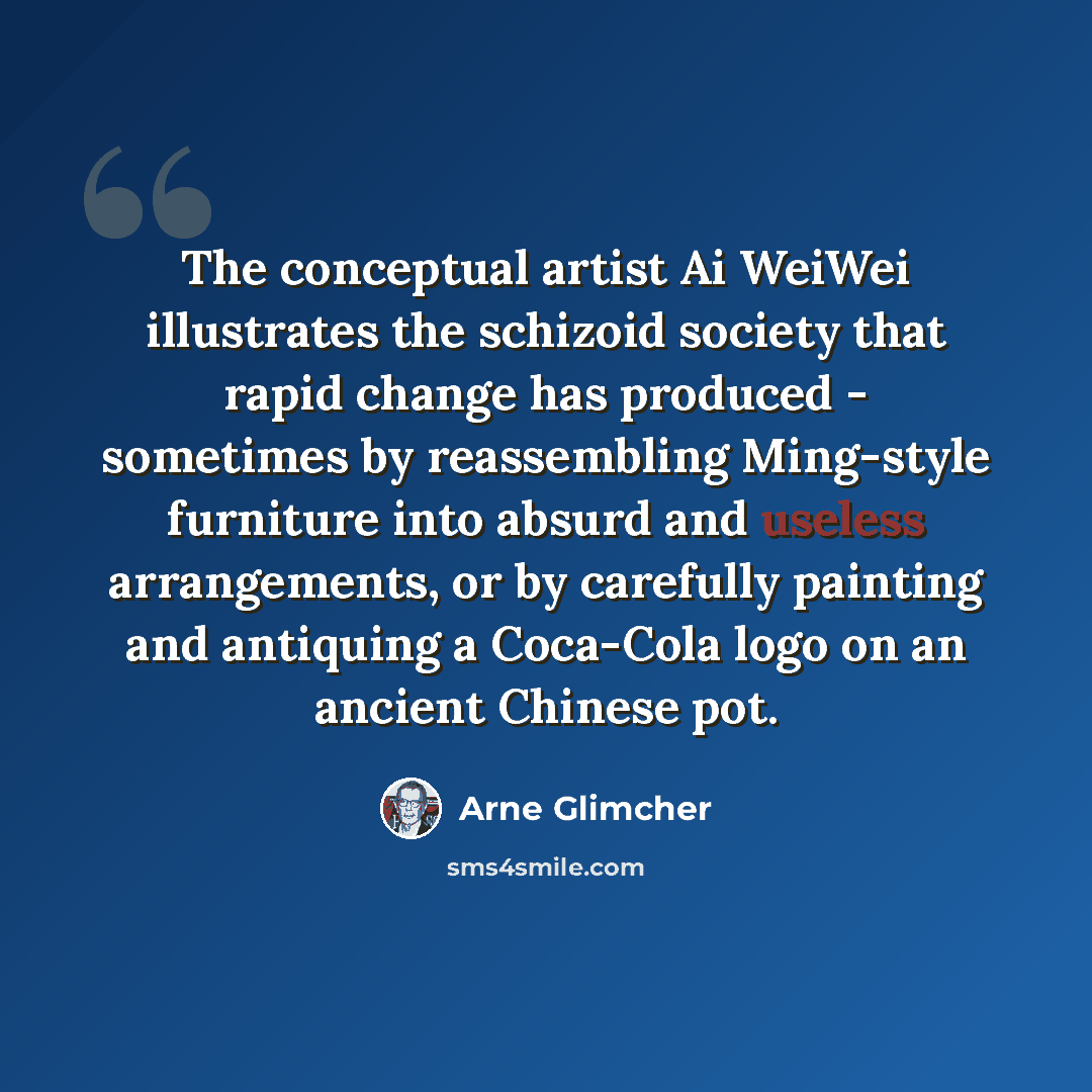 “The conceptual artist Ai WeiWei illustrates the schizoid society that rapid change has produced - sometimes by reassembling Ming-style furniture into absurd and useless arrangements, or by carefully painting and antiquing a Coca-Cola logo on an ancient Chinese pot.” quote by Arne Glimcher