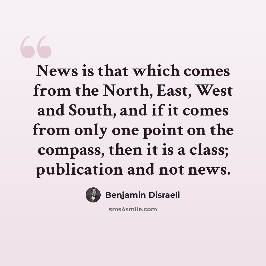 “News is that which comes from the North, East, West and South, and if it comes from only one point on the compass, then it is a class; publication and not news.” quote by Benjamin Disraeli