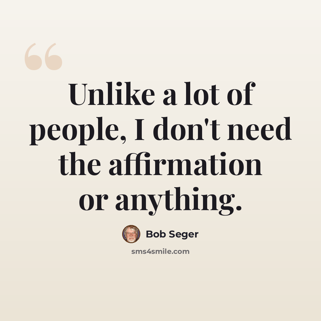 “Unlike a lot of people, I don't need the affirmation or anything.” quote by Bob Seger