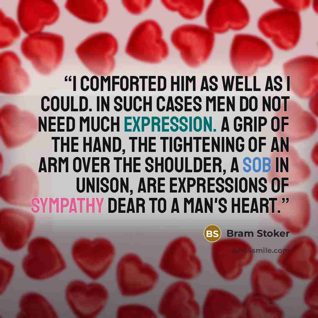 “I comforted him as well as I could. In such cases men do not need much expression. A grip of the hand, the tightening of an arm over the shoulder, a sob in unison, are expressions of sympathy dear to a man's heart.” quote by Bram Stoker
