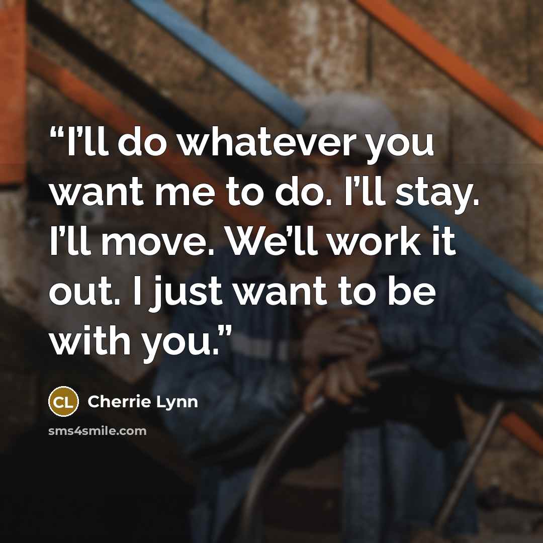 “I’ll do whatever you want me to do. I’ll stay. I’ll move. We’ll work it out. I just want to be with you.” quote by Cherrie Lynn
