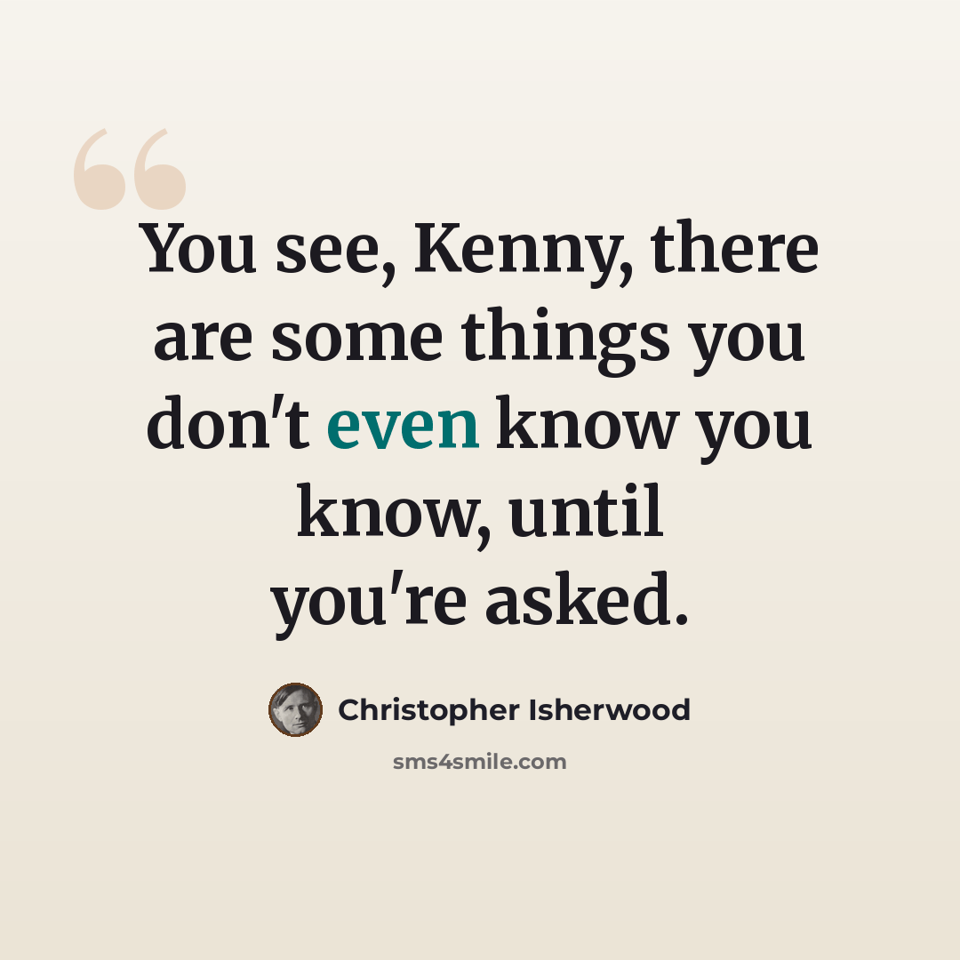 “You see, Kenny, there are some things you don't even know you know, until you're asked.” quote by Christopher Isherwood