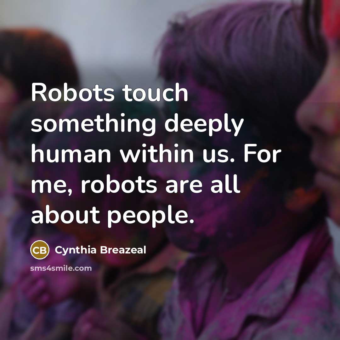 “Robots touch something deeply human within us. For me, robots are all about people.” quote by Cynthia Breazeal