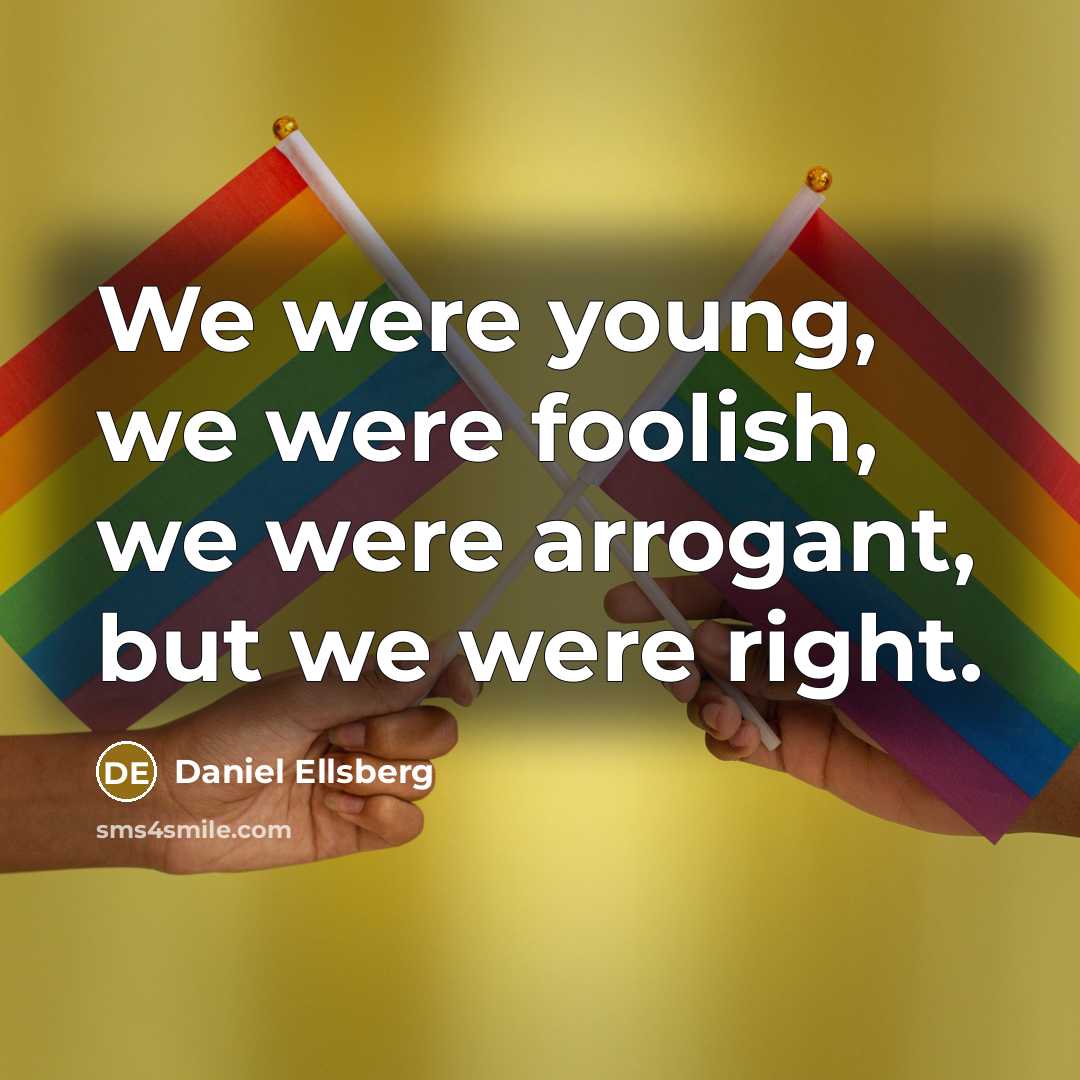 “We were young, we were foolish, we were arrogant, but we were right.” quote by Daniel Ellsberg