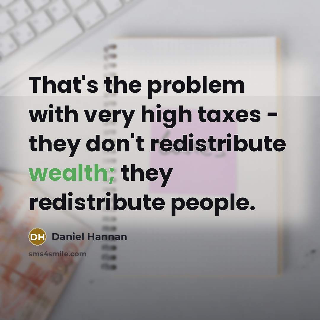 “That's the problem with very high taxes - they don't redistribute wealth; they redistribute people.” quote by Daniel Hannan