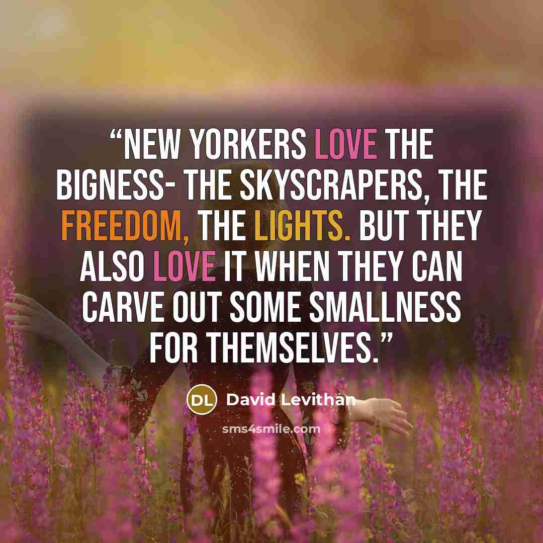 “New Yorkers love the bigness- the skyscrapers, the freedom, the lights. But they also love it when they can carve out some smallness for themselves.” quote by David Levithan