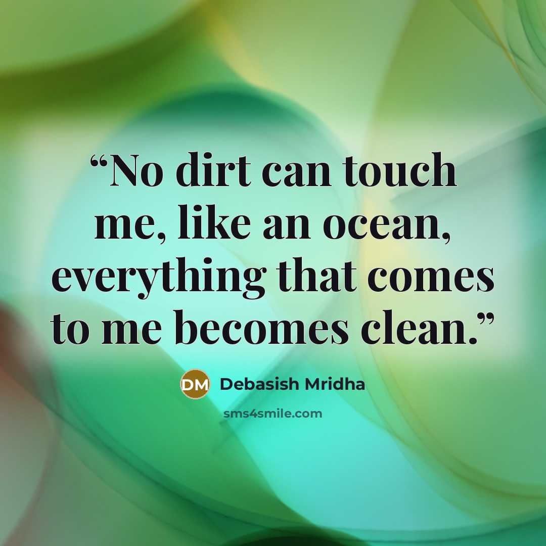“No dirt can touch me, like an ocean, everything that comes to me becomes clean.” quote by Debasish Mridha