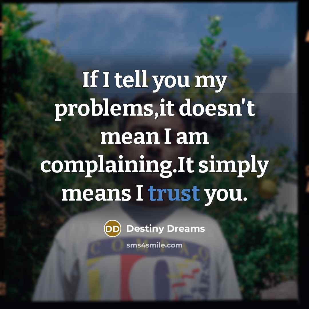 “If I tell you my problems,it doesn't mean I am complaining.It simply means I trust you.” quote by Destiny Dreams
