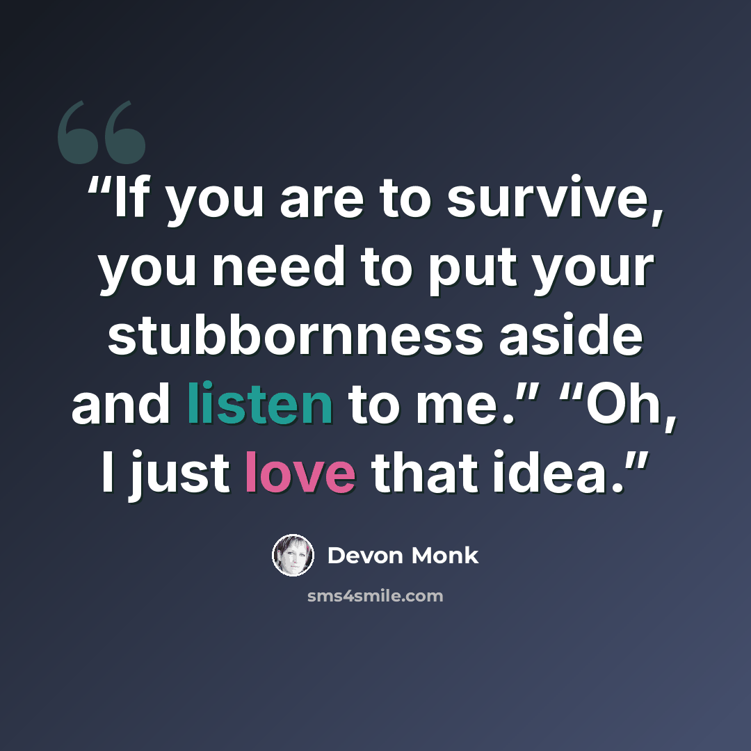 “If you are to survive, you need to put your stubbornness aside and listen to me.” “Oh, I just love that idea.” quote by Devon Monk
