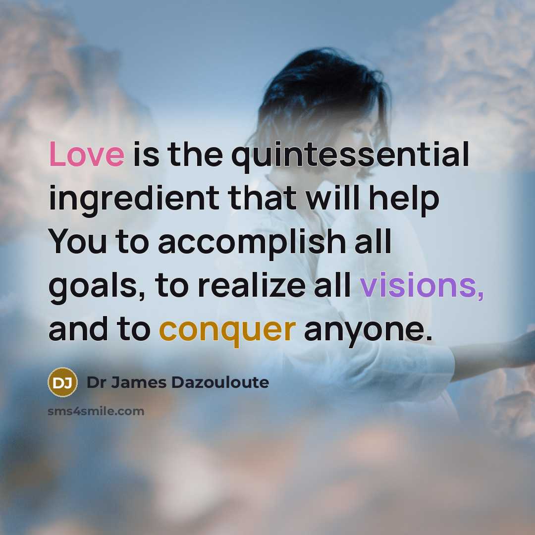 “Love is the quintessential ingredient that will help You to accomplish all goals, to realize all visions, and to conquer anyone.” quote by Dr James Dazouloute