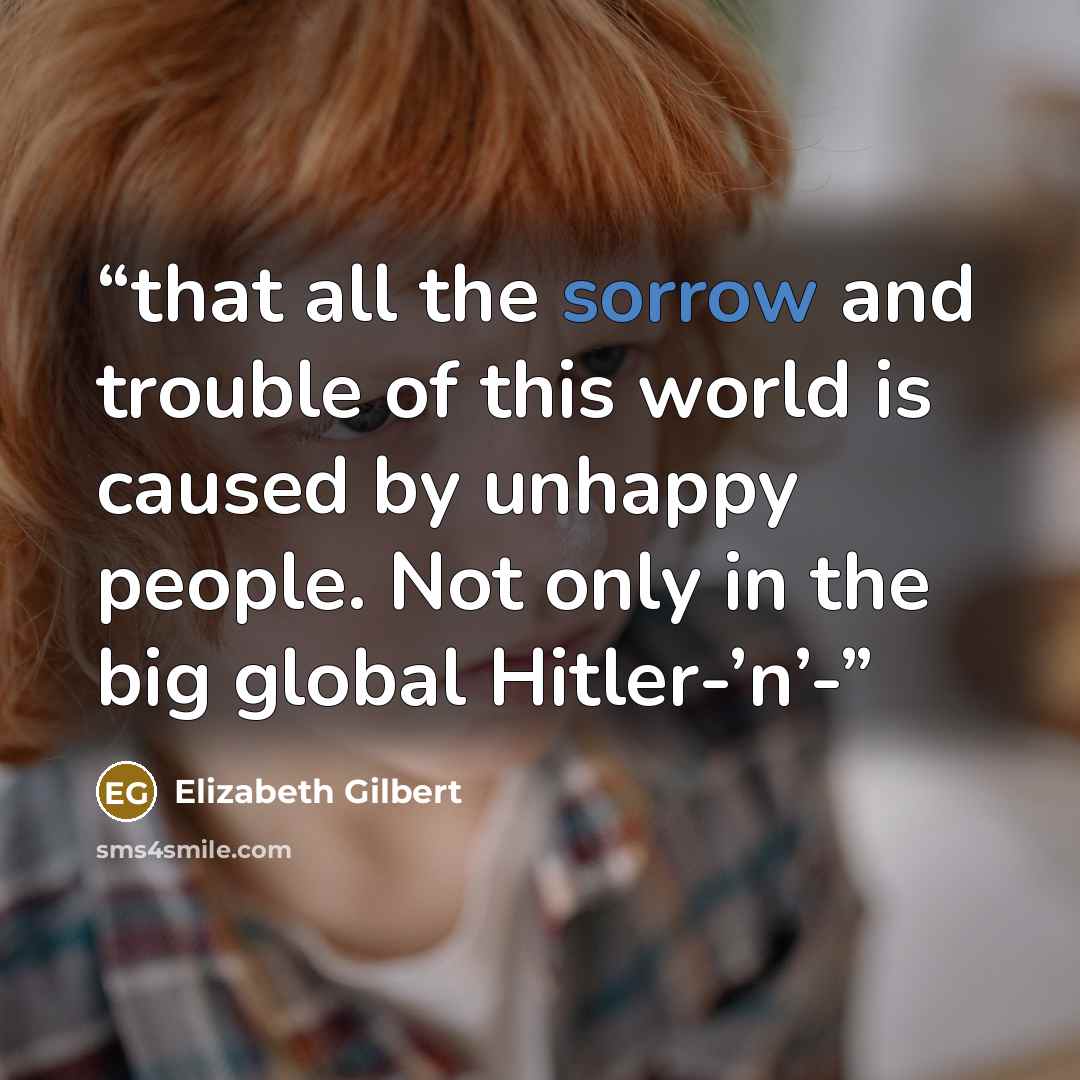 “that all the sorrow and trouble of this world is caused by unhappy people. Not only in the big global Hitler-’n’-” quote by Elizabeth Gilbert