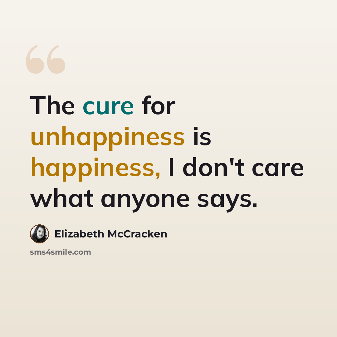 “The cure for unhappiness is happiness, I don't care what anyone says.” quote by Elizabeth McCracken