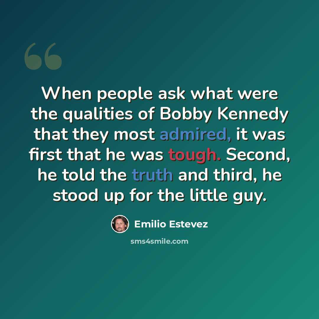 “When people ask what were the qualities of Bobby Kennedy that they most admired, it was first that he was tough. Second, he told the truth and third, he stood up for the little guy.” quote by Emilio Estevez