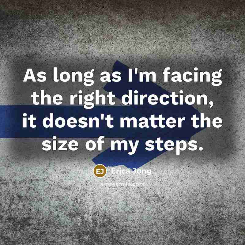 “As long as I'm facing the right direction, it doesn't matter the size of my steps.” quote by Erica Jong