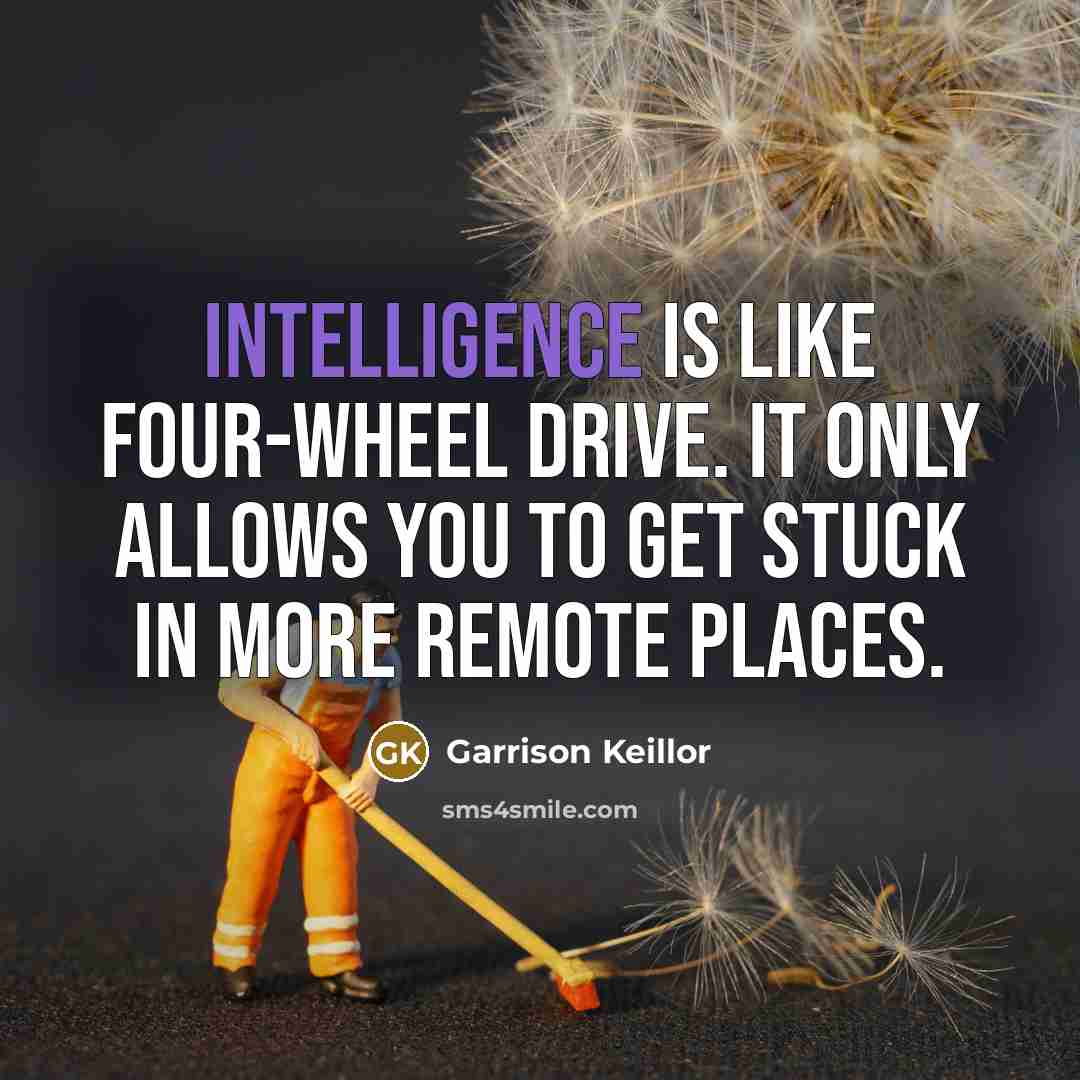 “Intelligence is like four-wheel drive. It only allows you to get stuck in more remote places.” quote by Garrison Keillor