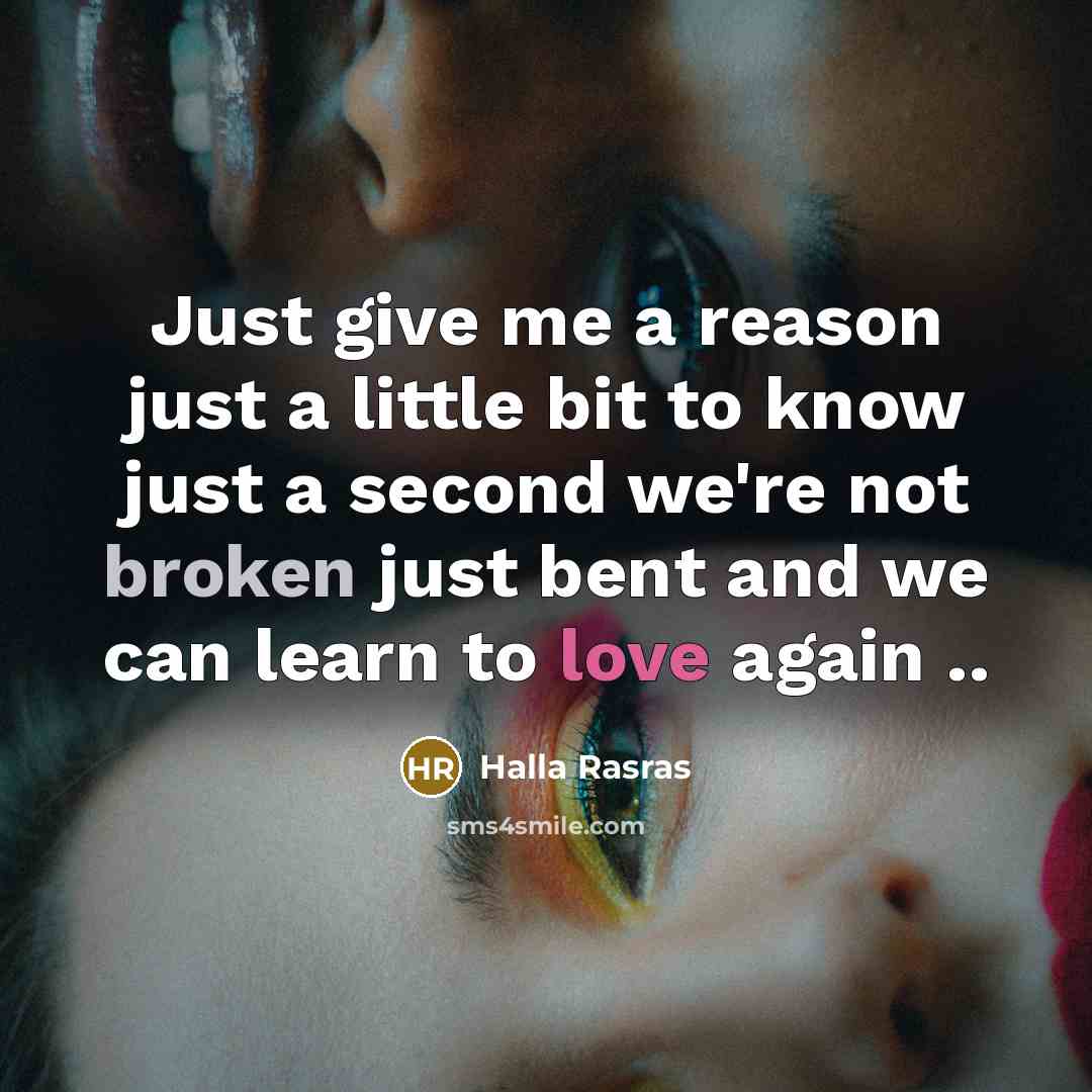 “Just give me a reason just a little bit to know just a second we're not broken just bent and we can learn to love again ..” quote by Halla Rasras