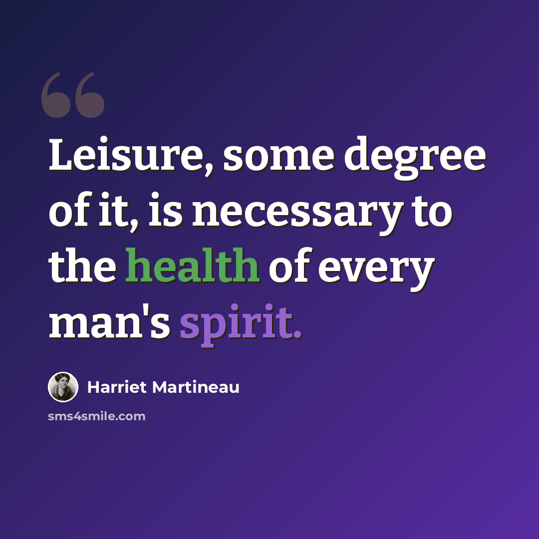 “Leisure, some degree of it, is necessary to the health of every man's spirit.” quote by Harriet Martineau