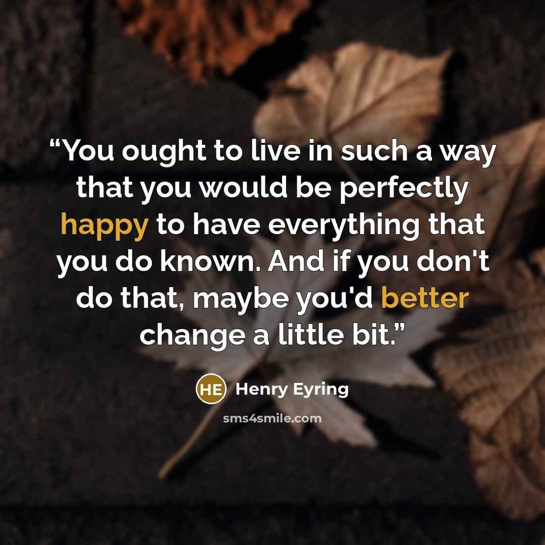 “You ought to live in such a way that you would be perfectly happy to have everything that you do known. And if you don't do that, maybe you'd better change a little bit.” quote by Henry Eyring