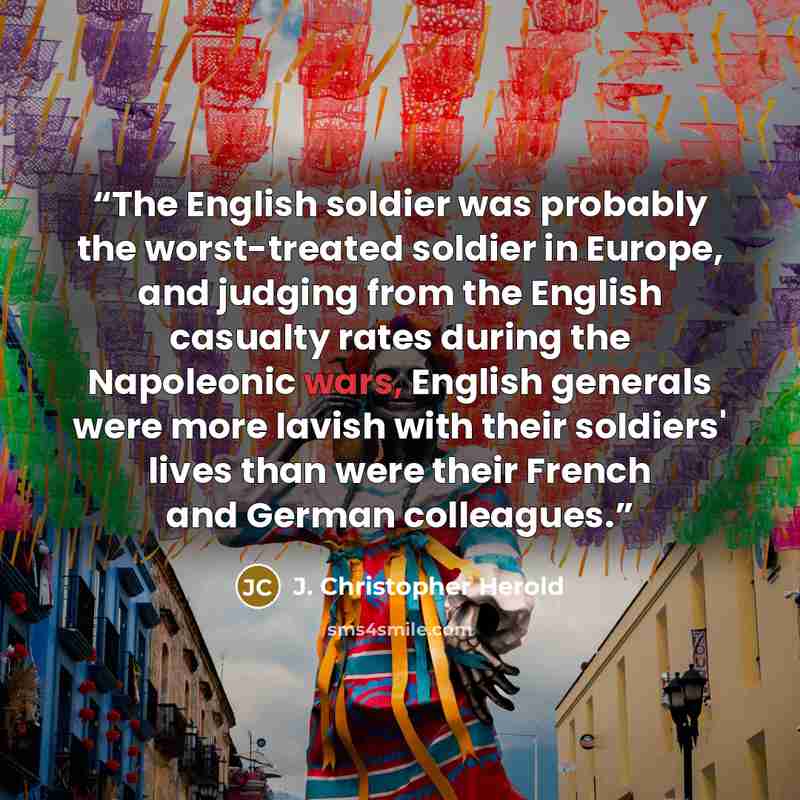 “The English soldier was probably the worst-treated soldier in Europe, and judging from the English casualty rates during the Napoleonic wars, English generals were more lavish with their soldiers' lives than were their French and German colleagues.” quote by J. Christopher Herold