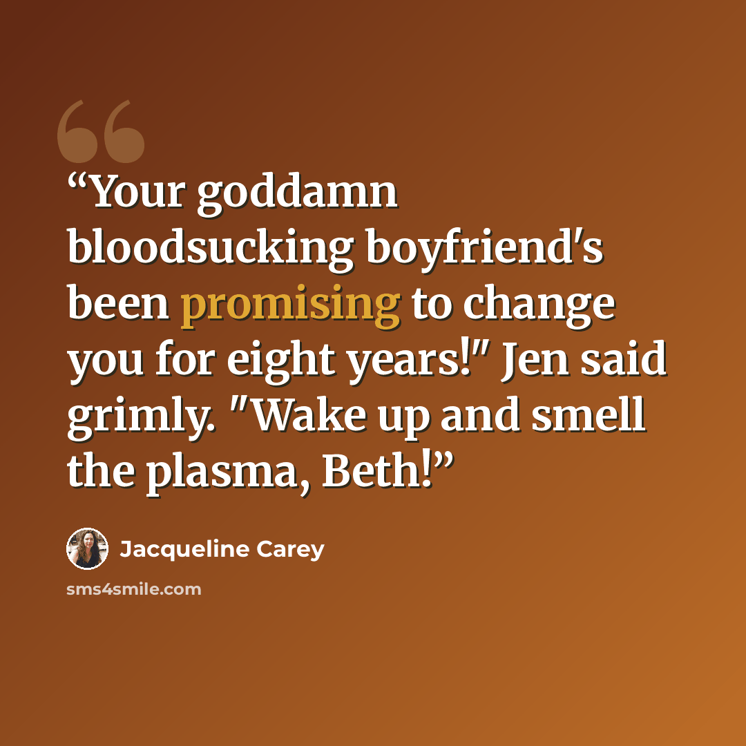 “Your goddamn bloodsucking boyfriend's been promising to change you for eight years!" Jen said grimly. "Wake up and smell the plasma, Beth!” quote by Jacqueline Carey